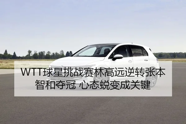 WTT球星挑战赛林高远逆转张本智和夺冠 心态蜕变成关键