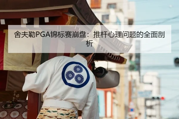 舍夫勒PGA锦标赛崩盘：推杆心理问题的全面剖析