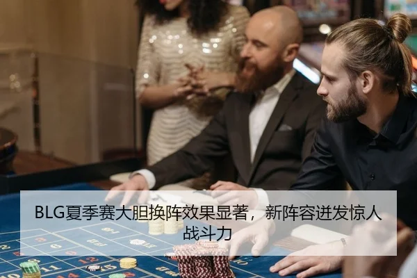 BLG夏季赛大胆换阵效果显著，新阵容迸发惊人战斗力